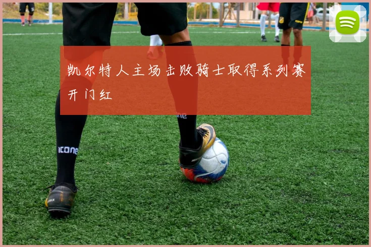 凯尔特人主场击败骑士取得系列赛开门红
