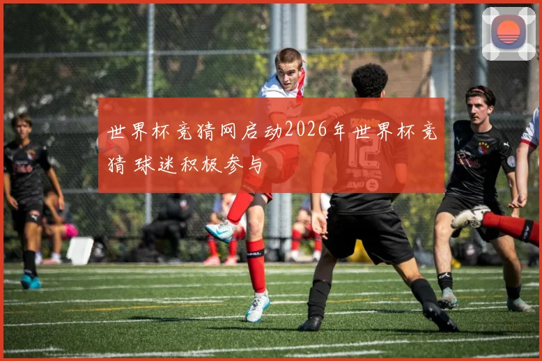 世界杯竞猜网启动2026年世界杯竞猜 球迷积极参与