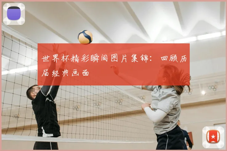 世界杯精彩瞬间图片集锦:回顾历届经典画面