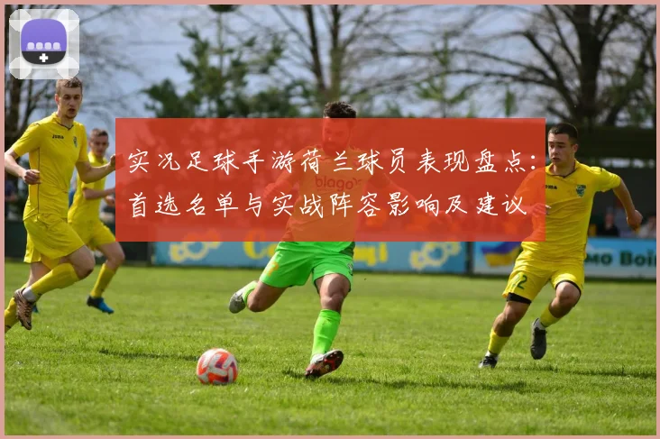实况足球手游荷兰球员表现盘点:首选名单与实战阵容影响及建议