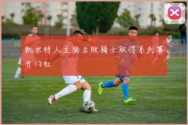 凯尔特人主场击败骑士取得系列赛开门红