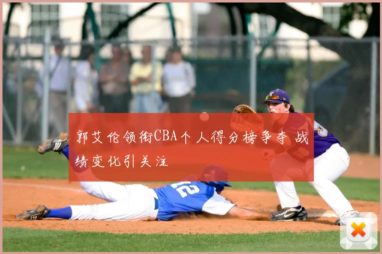 郭艾伦领衔CBA个人得分榜争夺 战绩变化引关注