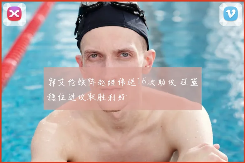郭艾伦缺阵赵继伟送16次助攻 辽篮稳住进攻取胜利好