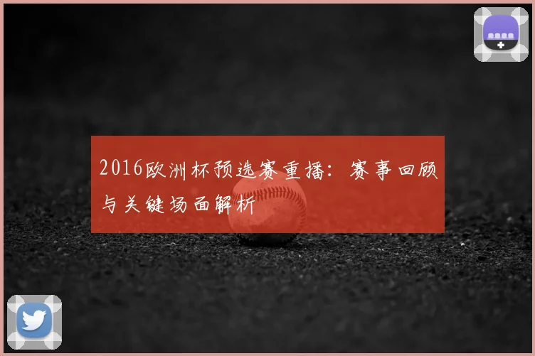 2016欧洲杯预选赛重播：赛事回顾与关键场面解析