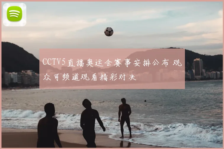 CCTV5直播奥运会赛事安排公布 观众可频道观看精彩对决