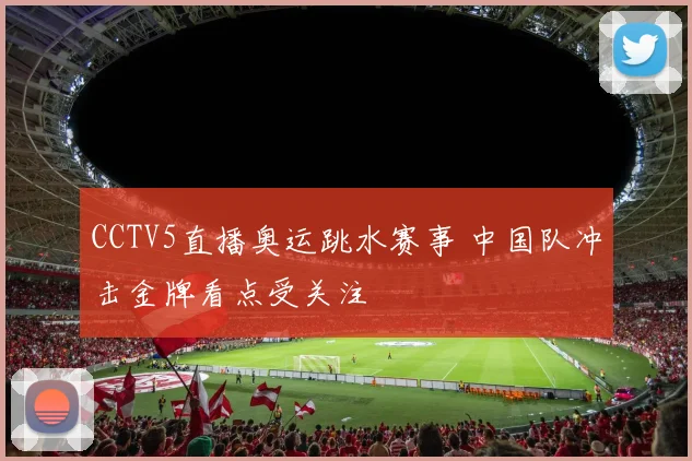 CCTV5直播奥运跳水赛事 中国队冲击金牌看点受关注