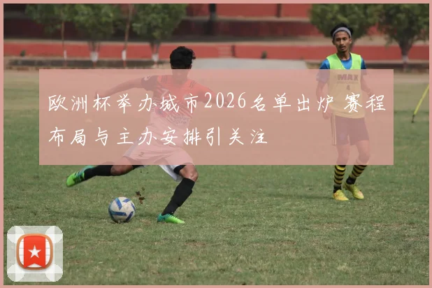 欧洲杯举办城市2026名单出炉 赛程布局与主办安排引关注