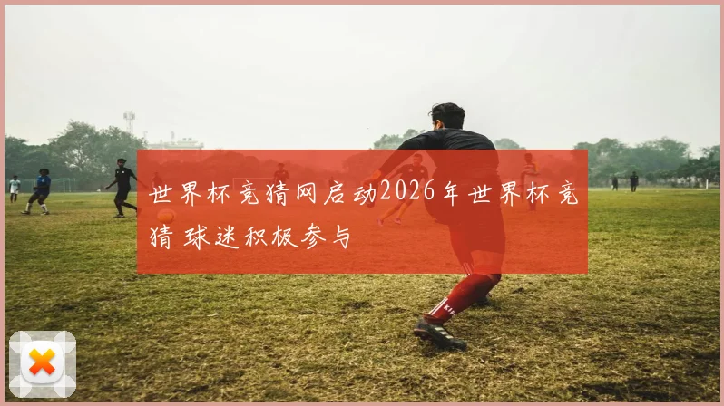世界杯竞猜网启动2026年世界杯竞猜 球迷积极参与