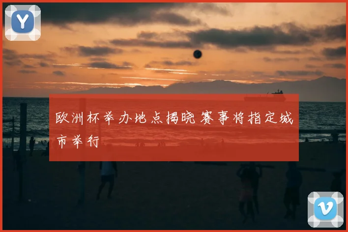 欧洲杯举办地点揭晓 赛事将指定城市举行