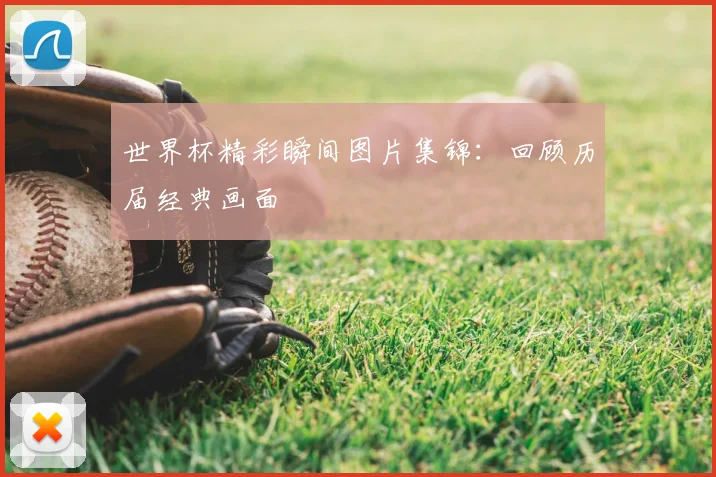 世界杯精彩瞬间图片集锦：回顾历届经典画面