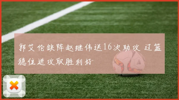 郭艾伦缺阵赵继伟送16次助攻 辽篮稳住进攻取胜利好