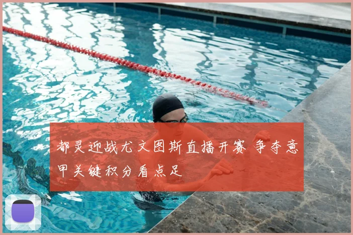 都灵迎战尤文图斯直播开赛 争夺意甲关键积分看点足