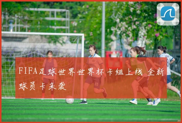 FIFA足球世界世界杯卡组上线 全新球员卡来袭