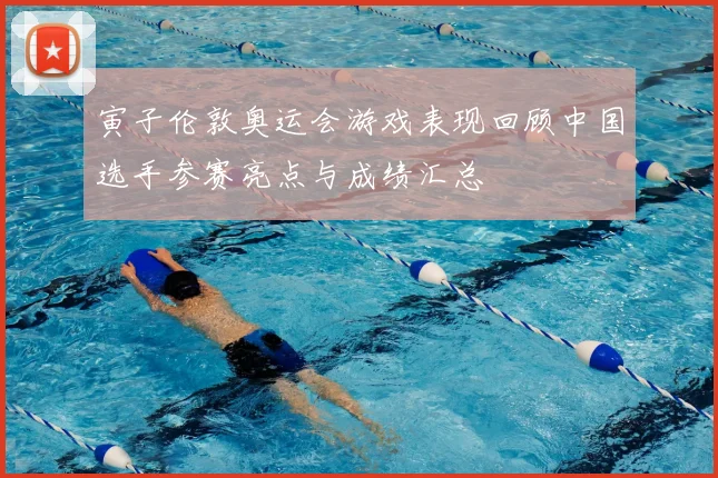 寅子伦敦奥运会游戏表现回顾中国选手参赛亮点与成绩汇总