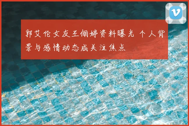 郭艾伦女友王俪婷资料曝光 个人背景与感情动态成关注焦点